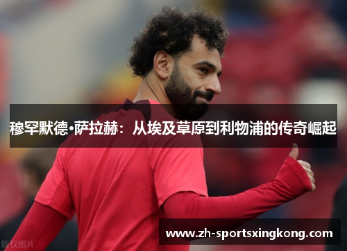 穆罕默德·萨拉赫：从埃及草原到利物浦的传奇崛起