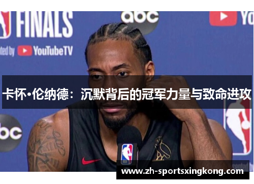 卡怀·伦纳德：沉默背后的冠军力量与致命进攻