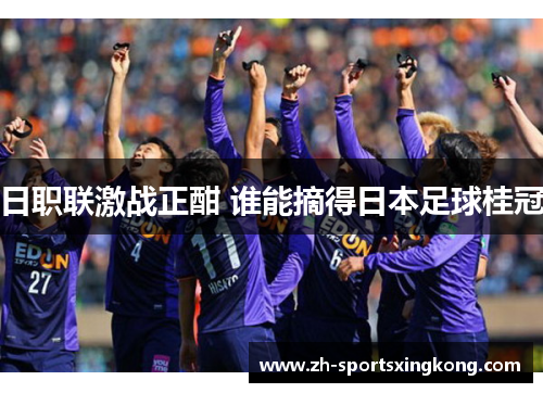 日职联激战正酣 谁能摘得日本足球桂冠