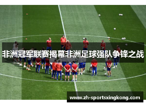 非洲冠军联赛揭幕非洲足球强队争锋之战
