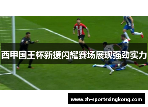 西甲国王杯新援闪耀赛场展现强劲实力