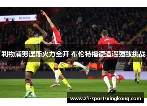 利物浦努涅斯火力全开 布伦特福德遭遇强敌挑战