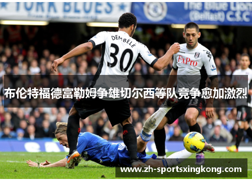 布伦特福德富勒姆争雄切尔西等队竞争愈加激烈