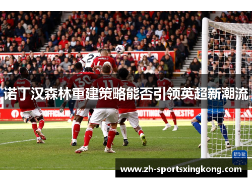 诺丁汉森林重建策略能否引领英超新潮流