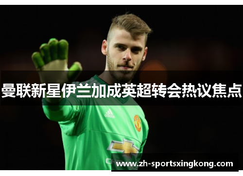 曼联新星伊兰加成英超转会热议焦点