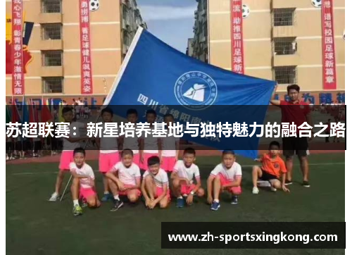 苏超联赛：新星培养基地与独特魅力的融合之路