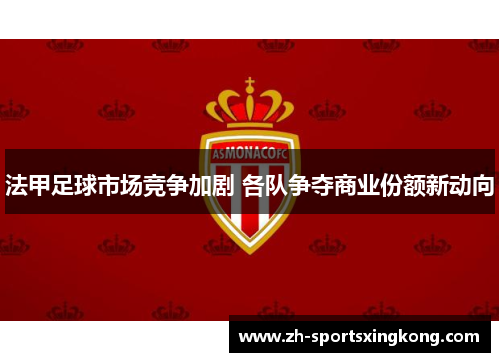 法甲足球市场竞争加剧 各队争夺商业份额新动向