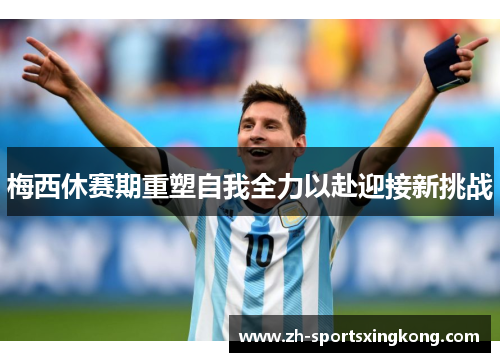 梅西休赛期重塑自我全力以赴迎接新挑战