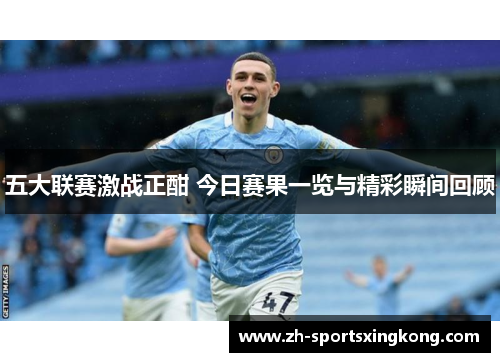 五大联赛激战正酣 今日赛果一览与精彩瞬间回顾