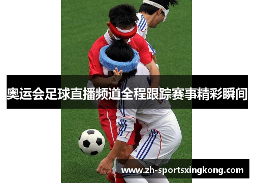 奥运会足球直播频道全程跟踪赛事精彩瞬间